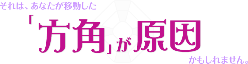 それは、あなたが移動した「方角」が原因かもしれません。