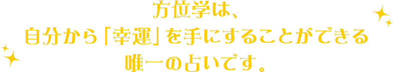 方位学は、自分から「幸運」を手にすることができる唯一の占いです。